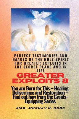 Greater Exploits - 8 Perfect Testimonies and Images of The HOLY SPIRIT for Greater Exploits: You are Born for This - Healing, Deliverance and Restoration - Equipping Series book