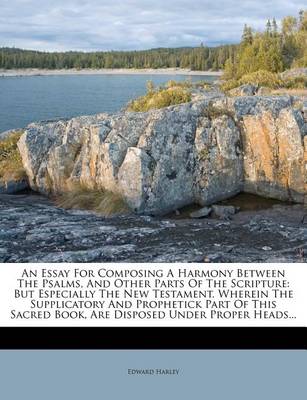 An Essay for Composing a Harmony Between the Psalms, and Other Parts of the Scripture: But Especially the New Testament. Wherein the Supplicatory and Prophetick Part of This Sacred Book, Are Disposed Under Proper Heads... book