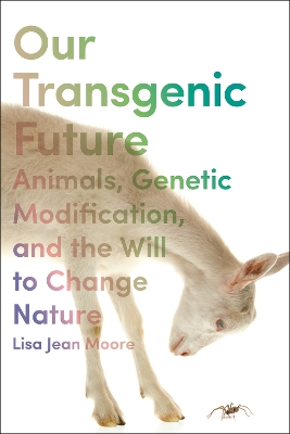 Our Transgenic Future: Spider Goats, Genetic Modification, and the Will to Change Nature by Lisa Jean Moore