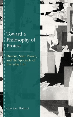 Toward a Philosophy of Protest: Dissent, State Power, and the Spectacle of Everyday Life book