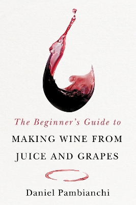 The Beginner's Guide to Making Wine From Juice and Grapes book