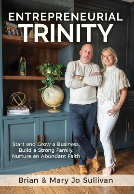 Entrepreneurial Trinity: Start and Grow a Business, Build a Strong Family, and Nurture an Abundant Faith by Brian Sullivan