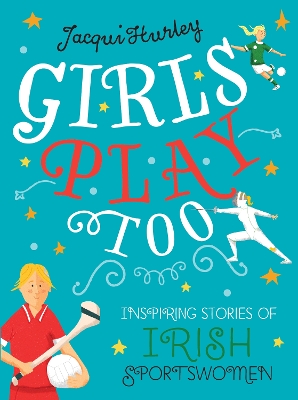 Girls Play Too: Inspiring Stories of Irish Sportswomen by Jacqui Hurley