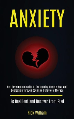 Anxiety: Self Development Guide to Overcoming Anxiety, Fear and Depression Through Cognitive Behavioral Therapy (Be Resilient and Recover From Ptsd) book
