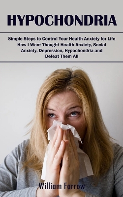Hypochondria: Simple Steps to Control Your Health Anxiety for Life (How I Went Thought Health Anxiety, Social Anxiety, Depression, Hypochondria and Defeat Them All) book