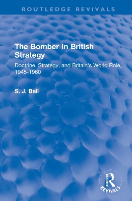 The Bomber In British Strategy: Doctrine, Strategy, and Britain's World Role, 1945-1960 by S.J. Ball