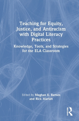 Teaching for Equity, Justice, and Antiracism with Digital Literacy Practices: Knowledge, Tools, and Strategies for the ELA Classroom by Meghan E. Barnes