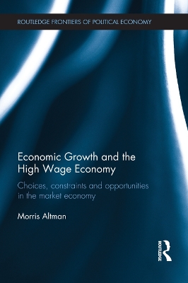 Economic Growth and the High Wage Economy: Choices, Constraints and Opportunities in the Market Economy by Morris Altman