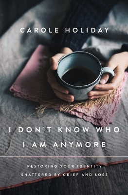 I Don't Know Who I Am Anymore: Restoring Your Identity Shattered by Grief and Loss book