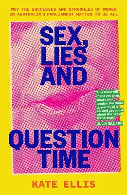 Sex, Lies and Question Time: Why the successes and struggles of women in Australia's parliament matter to us all book