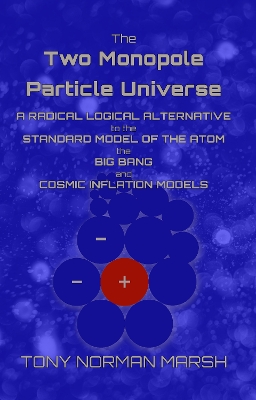 The Two Monopole Particle Universe: A Radical Logical Alternative to the Standard Model of the Atom, the Big Bang and Cosmic Inflation Models book