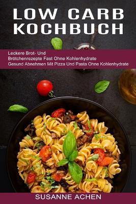 Low Carb Kochbuch: Gesund Abnehmen Mit Pizza Und Pasta Ohne Kohlenhydrate (Leckere Brot- Und Brötchenrezepte Fast Ohne Kohlenhydrate) book
