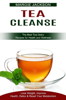 Tea Cleanse: Lose Weight, Improve Health, Detox & Reset Your Metabolism (The Best Tea Detox Recipes for Health and Wellness) book