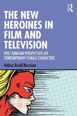 The New Heroines in Film and Television: Post-Jungian Perspectives on Contemporary Female Characters by Helena Bassil-Morozow