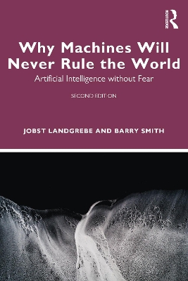 Why Machines Will Never Rule the World: Artificial Intelligence without Fear by Jobst Landgrebe