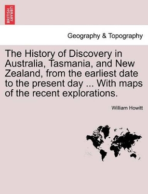 The History of Discovery in Australia, Tasmania, and New Zealand, from the Earliest Date to the Present Day ... with Maps of the Recent Explorations. by William Howitt