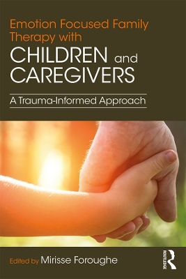 Emotion Focused Family Therapy with Children and Caregivers: A Trauma-Informed Approach by Mirisse Foroughe