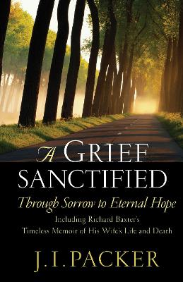 A Grief Sanctified: Through Sorrow to Eternal Hope (Including Richard Baxter's Timeless Memoir of His Wife's Life and Death) book