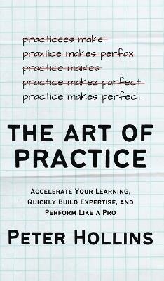 The Art of Practice: Accelerate Your Learning, Quickly Build Expertise, and Perform Like a Pro by Peter Hollins