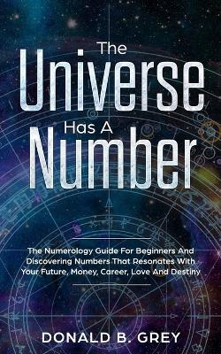 The Universe Has A Number: The Numerology Guide For Beginners And Discovering Numbers That Resonates With Your Future, Money, Career, Love And Destiny book