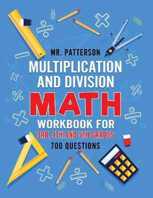 Multiplication and Division Math Workbook for 3rd, 4th and 5th Grades: 700+ Practice Questions Quickly Learn to Multiply and Divide with 1-Digit, 2-digit and 3-digit Numbers (Answer Key Included) by MR Patterson