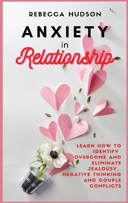 Anxiety In Relationship: Learn How to Identify, overcome and eliminate Jealousy, Negative thinking and Couple conflicts. by Rebecca Hudson