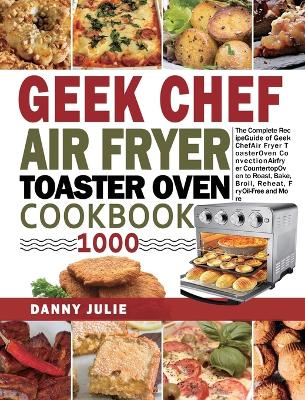 Geek Chef Air Fryer Toaster Oven Cookbook 1000: The Complete Recipe Guide of Geek Chef Air Fryer Toaster Oven Convection Air Fryer Countertop Oven to Roast, Bake, Broil, Reheat, Fry Oil-Free and More book