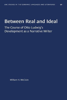 Between Real and Ideal: The Course of Otto Ludwig's Development as a Narrative Writer by William H McClain