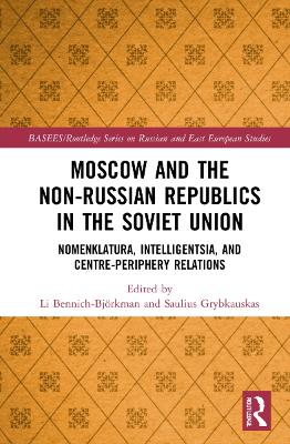 Moscow and the Non-Russian Republics in the Soviet Union: Nomenklatura, Intelligentsia and Centre-Periphery Relations by Li Bennich-Björkman