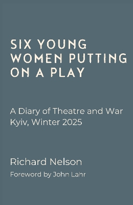 Six Young Women Putting On A Play - A Diary of Theatre and War: Kyiv, Winter 2025 book