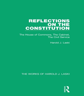 Reflections on the Constitution (Works of Harold J. Laski): The House of Commons, The Cabinet, The Civil Service by Harold J. Laski