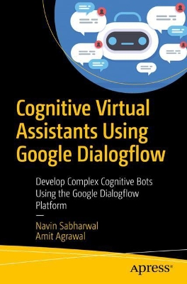 Cognitive Virtual Assistants Using Google Dialogflow: Develop Complex Cognitive Bots Using the Google Dialogflow Platform book