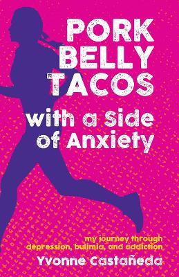 Pork Belly Tacos with a Side of Anxiety: My Journey Through Depression, Bulimia, and Addiction by Yvonne Castaeda