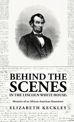 Behind the Scenes in the Lincoln White House: Memoirs of an African-American Seamstress: Memoirs of an African-American Seamstress By: Elizabeth Keckley by Elizabeth Keckley