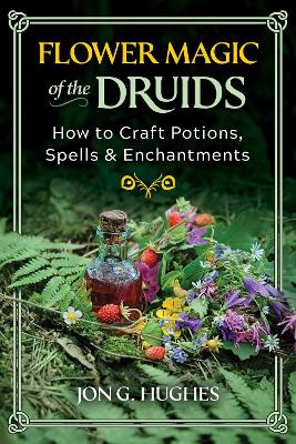 Flower Magic of the Druids: How to Craft Potions, Spells, and Enchantments by Jon G. Hughes