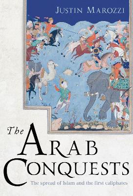 The Arab Conquests by Justin Marozzi