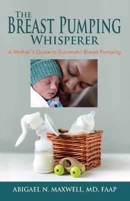 The Breast Pumping Whisperer: A Mother's Guide to Successful Breast Pumping book