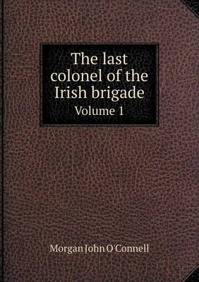 The last colonel of the Irish brigade Volume 1 by Morgan John O'Connell