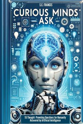 Curious Minds Ask: 55 Thought-Provoking Questions for Humanity Answered by Artificial Intelligence by S C Francis