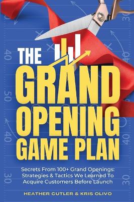The Grand Opening Game Plan: Secrets From 100+ Grand Openings: Strategies & Tactics We Learned To Acquire Customers Before Launch book