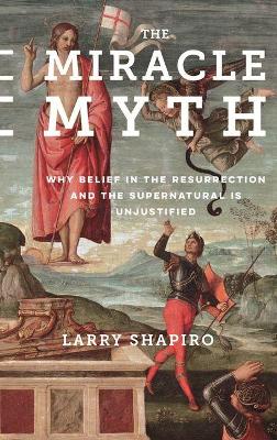 The Miracle Myth: Why Belief in the Resurrection and the Supernatural Is Unjustified by Lawrence Shapiro