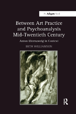Between Art Practice and Psychoanalysis Mid-Twentieth Century: Anton Ehrenzweig in Context by Beth Williamson