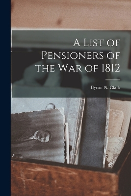 A List of Pensioners of the War of 1812 by Byron N Clark