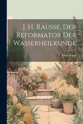 J. H. Rausse, der Reformator der Wasserheilkunde by Ernst Kapp