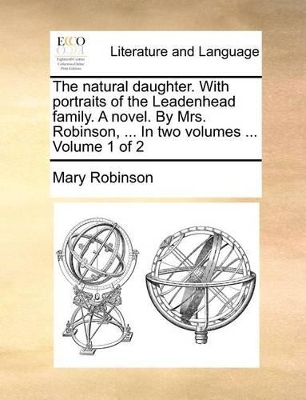 The Natural Daughter. with Portraits of the Leadenhead Family. a Novel. by Mrs. Robinson, ... in Two Volumes ... Volume 1 of 2 book