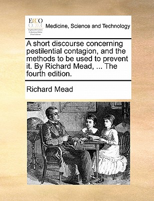 A Short Discourse Concerning Pestilential Contagion, and the Methods to Be Used to Prevent It. by Richard Mead, ... the Fourth Edition. book