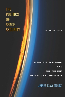 The The Politics of Space Security: Strategic Restraint and the Pursuit of National Interests, Third Edition by James Clay Moltz