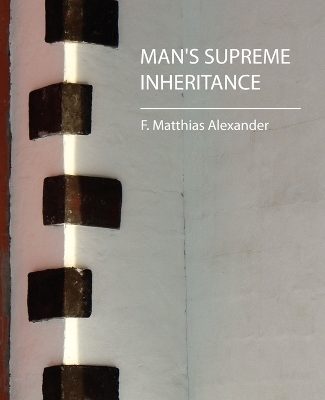 Man's Supreme Inheritance by F Matthias Alexander