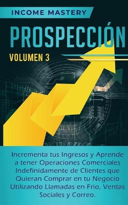 Prospección: Incrementa tus Ingresos y Aprende a Tener Operaciones Comerciales Indefinidamente de Clientes que Quieran Comprar en tu Negocio Utilizando Llamadas en Frio, Ventas Sociales y Correo Volumen 3 book