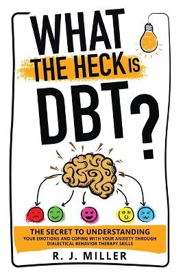 What The Heck Is DBT? The Secret To Understanding Your Emotions And Coping With Your Anxiety Through Dialectical Behavior Therapy Skills book